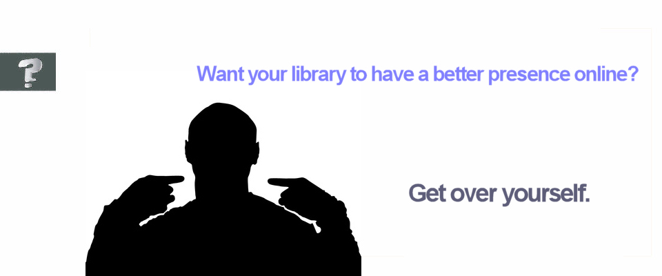 Want to make your library's online presence better? Get over yourself.