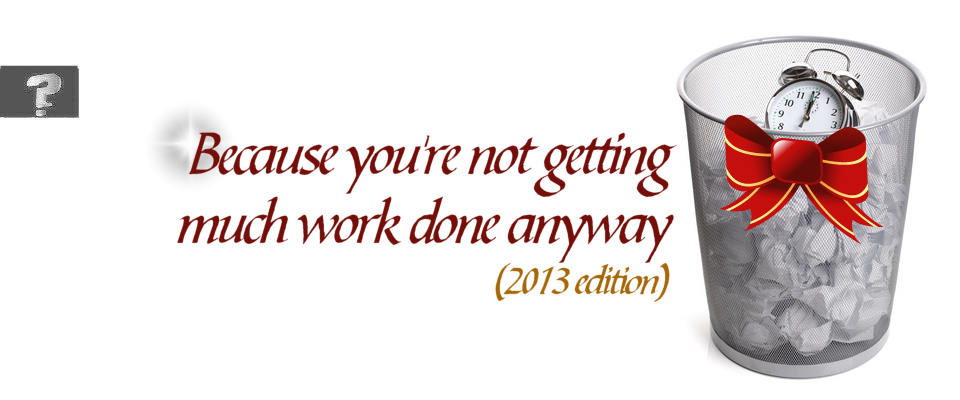 Since you're not geting much work done anyway (2013 edition)